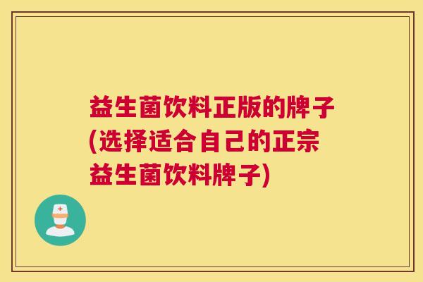 益生菌饮料正版的牌子(选择适合自己的正宗益生菌饮料牌子)