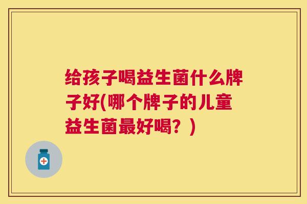 给孩子喝益生菌什么牌子好(哪个牌子的儿童益生菌最好喝？)