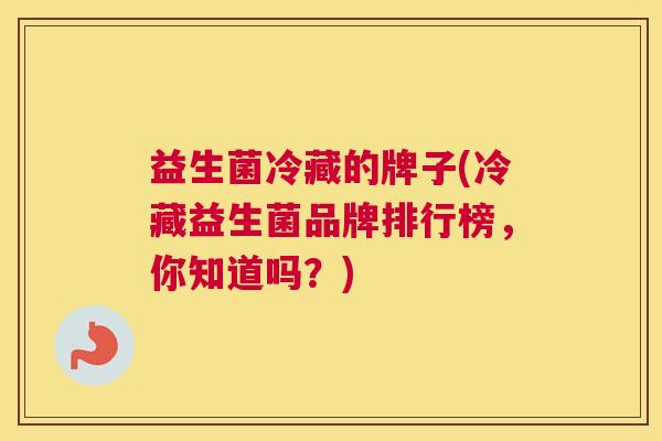 益生菌冷藏的牌子(冷藏益生菌品牌排行榜，你知道吗？)