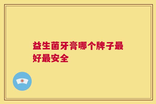 益生菌牙膏哪个牌子最好最安全