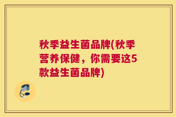秋季益生菌品牌(秋季营养保健，你需要这5款益生菌品牌)