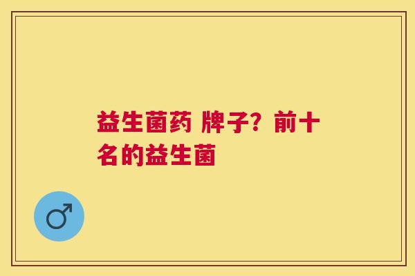 益生菌药 牌子？前十名的益生菌