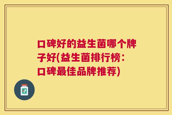 口碑好的益生菌哪个牌子好(益生菌排行榜：口碑最佳品牌推荐)