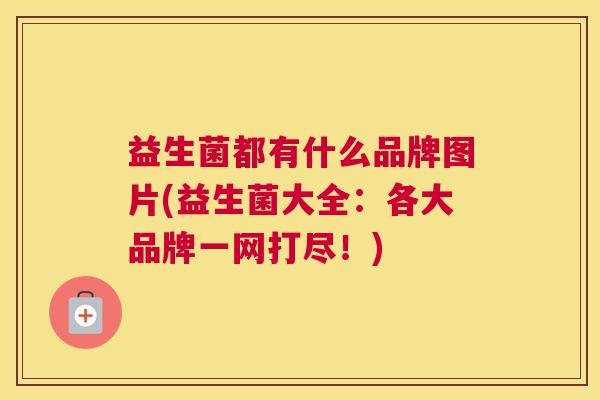 益生菌都有什么品牌图片(益生菌大全：各大品牌一网打尽！)