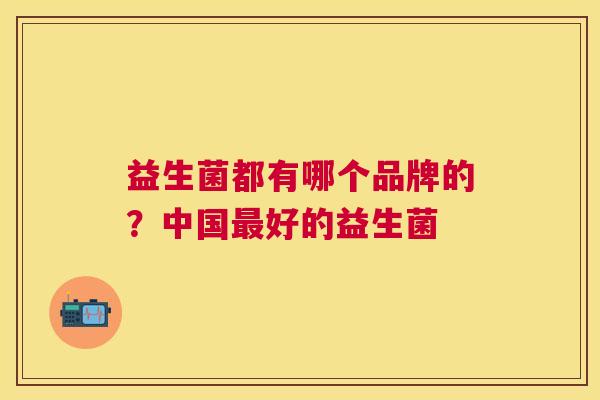 益生菌都有哪个品牌的？中国最好的益生菌