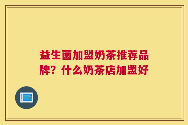 益生菌加盟奶茶推荐品牌？什么奶茶店加盟好