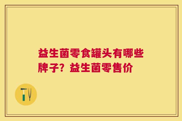 益生菌零食罐头有哪些牌子？益生菌零售价