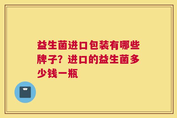 益生菌进口包装有哪些牌子？进口的益生菌多少钱一瓶