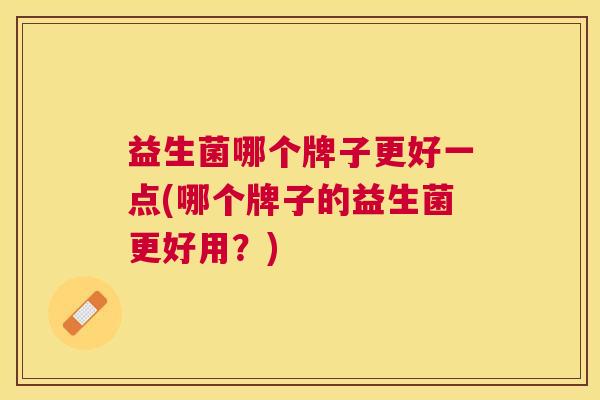 益生菌哪个牌子更好一点(哪个牌子的益生菌更好用？)