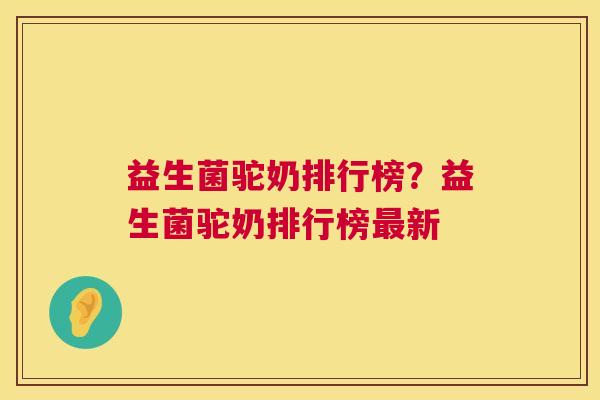 益生菌驼奶排行榜？益生菌驼奶排行榜最新