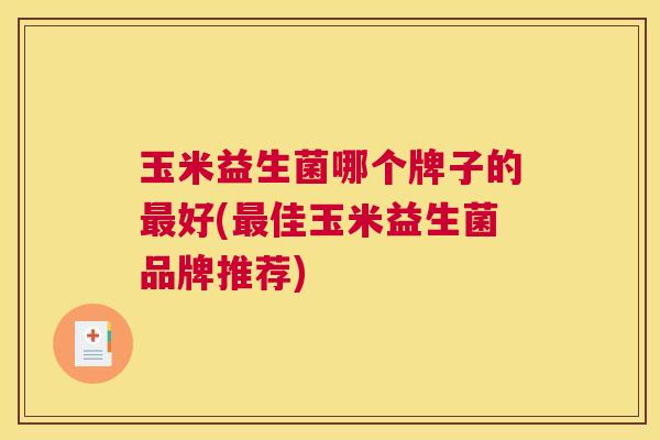 玉米益生菌哪个牌子的最好(最佳玉米益生菌品牌推荐)