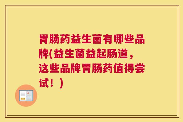 胃肠药益生菌有哪些品牌(益生菌益起肠道，这些品牌胃肠药值得尝试！)