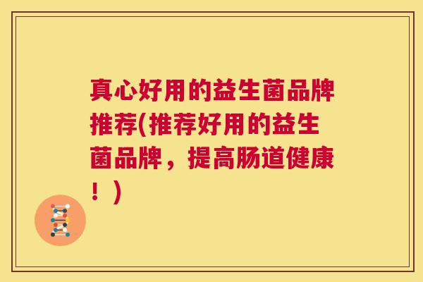真心好用的益生菌品牌推荐(推荐好用的益生菌品牌，提高肠道健康！)
