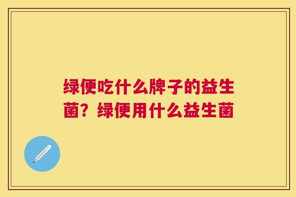 绿便吃什么牌子的益生菌？绿便用什么益生菌