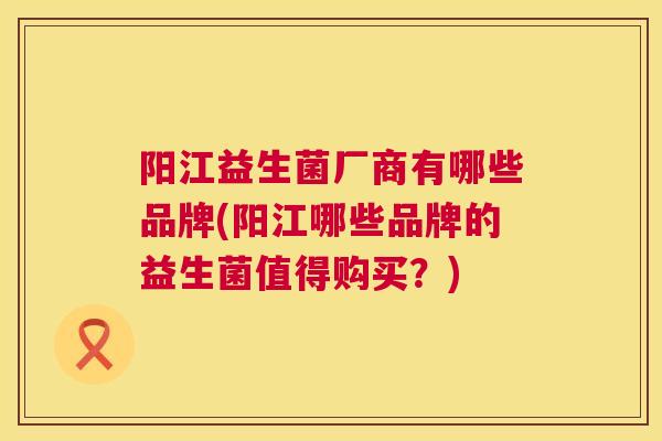 阳江益生菌厂商有哪些品牌(阳江哪些品牌的益生菌值得购买？)