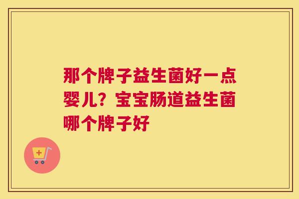 那个牌子益生菌好一点婴儿？宝宝肠道益生菌哪个牌子好