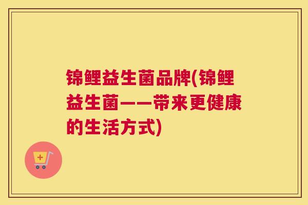 锦鲤益生菌品牌(锦鲤益生菌——带来更健康的生活方式)