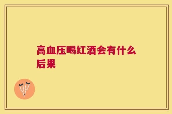 高血压喝红酒会有什么后果