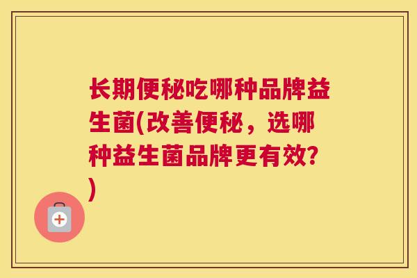 长期便秘吃哪种品牌益生菌(改善便秘，选哪种益生菌品牌更有效？)
