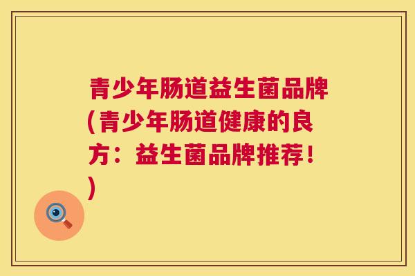 青少年肠道益生菌品牌(青少年肠道健康的良方：益生菌品牌推荐！)