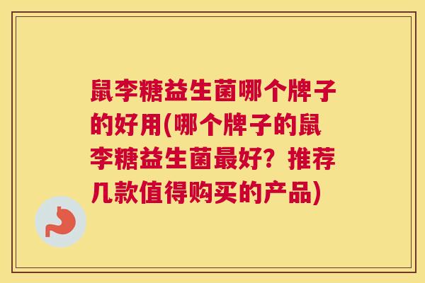 鼠李糖益生菌哪个牌子的好用(哪个牌子的鼠李糖益生菌最好？推荐几款值得购买的产品)