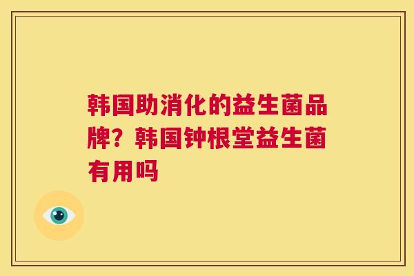 韩国助消化的益生菌品牌？韩国钟根堂益生菌有用吗