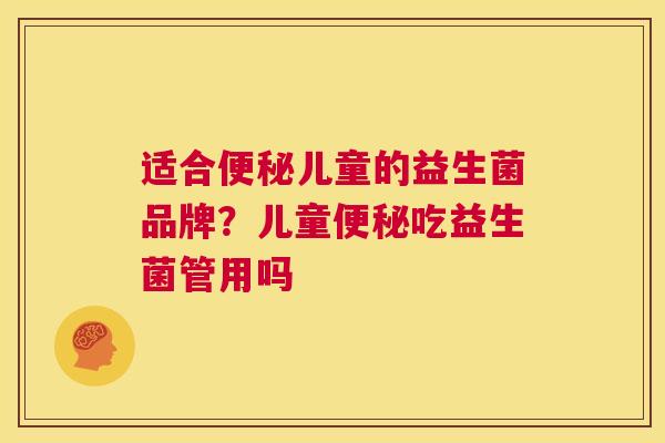 适合便秘儿童的益生菌品牌？儿童便秘吃益生菌管用吗