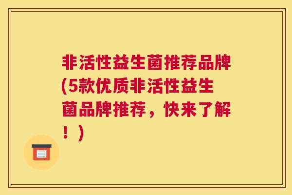 非活性益生菌推荐品牌(5款优质非活性益生菌品牌推荐，快来了解！)