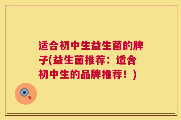 适合初中生益生菌的牌子(益生菌推荐：适合初中生的品牌推荐！)