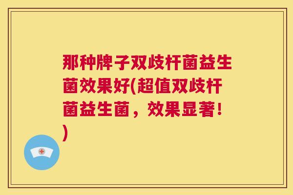 那种牌子双歧杆菌益生菌效果好(超值双歧杆菌益生菌，效果显著！)