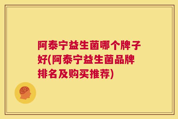 阿泰宁益生菌哪个牌子好(阿泰宁益生菌品牌排名及购买推荐)