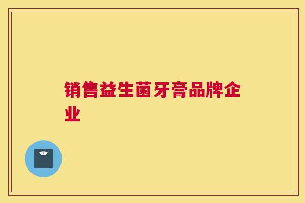 销售益生菌牙膏品牌企业