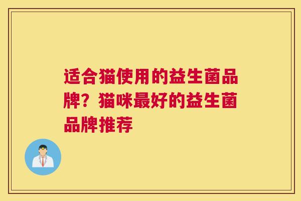 适合猫使用的益生菌品牌？猫咪最好的益生菌品牌推荐