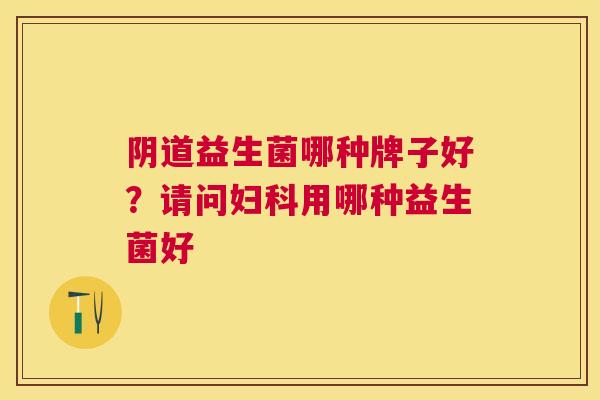 阴道益生菌哪种牌子好？请问妇科用哪种益生菌好