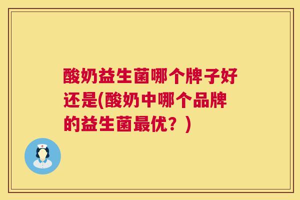 酸奶益生菌哪个牌子好还是(酸奶中哪个品牌的益生菌最优？)