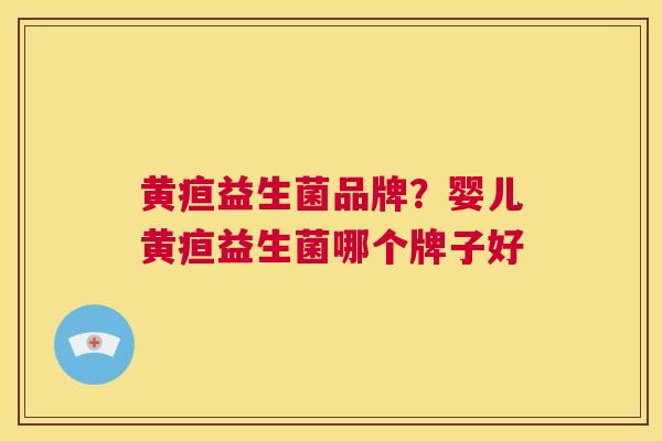 黄疸益生菌品牌？婴儿黄疸益生菌哪个牌子好