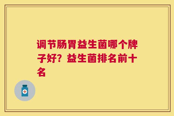 调节肠胃益生菌哪个牌子好？益生菌排名前十名