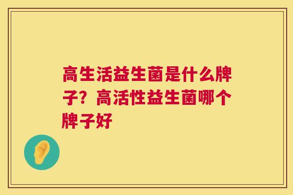 高生活益生菌是什么牌子？高活性益生菌哪个牌子好