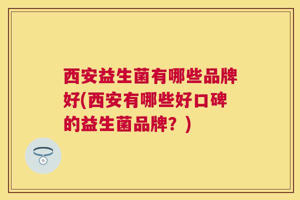 西安益生菌有哪些品牌好(西安有哪些好口碑的益生菌品牌？)