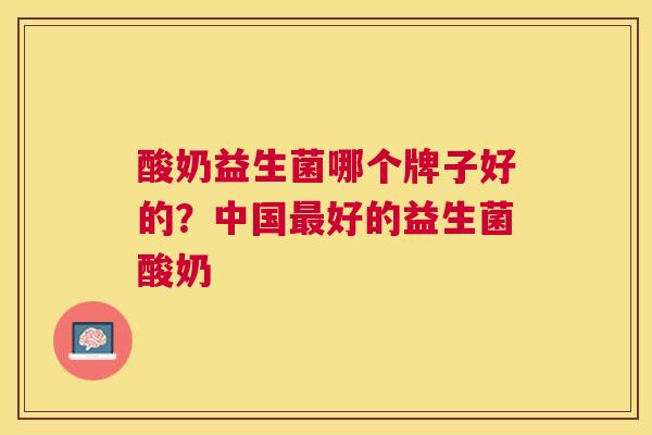 酸奶益生菌哪个牌子好的？中国最好的益生菌酸奶