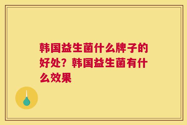 韩国益生菌什么牌子的好处？韩国益生菌有什么效果