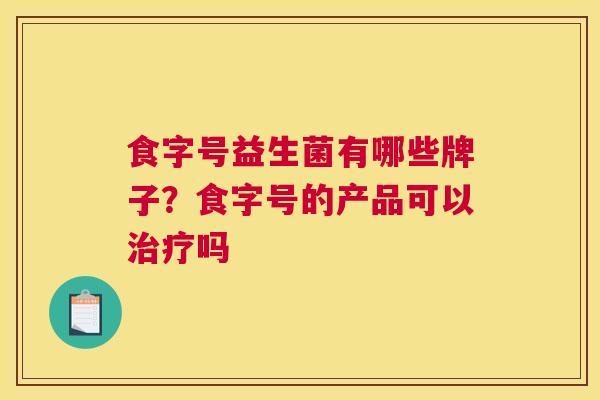 食字号益生菌有哪些牌子？食字号的产品可以治疗吗
