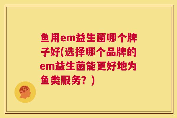 鱼用em益生菌哪个牌子好(选择哪个品牌的em益生菌能更好地为鱼类服务？)