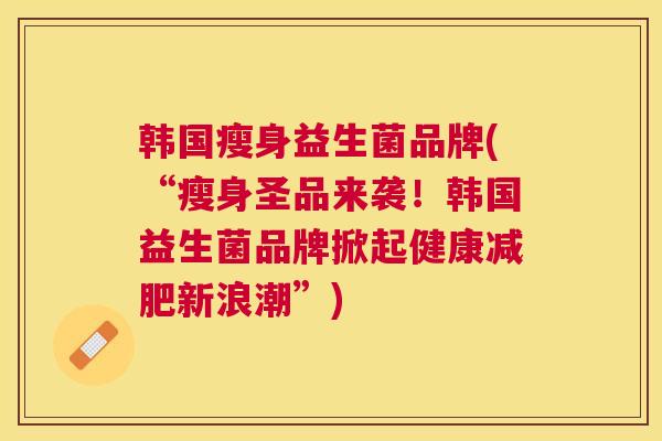 韩国瘦身益生菌品牌(“瘦身圣品来袭！韩国益生菌品牌掀起健康减肥新浪潮”)