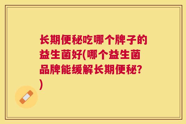 长期便秘吃哪个牌子的益生菌好(哪个益生菌品牌能缓解长期便秘？)