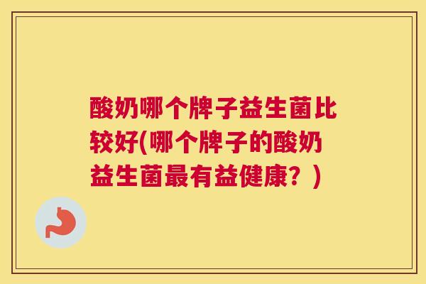 酸奶哪个牌子益生菌比较好(哪个牌子的酸奶益生菌最有益健康？)