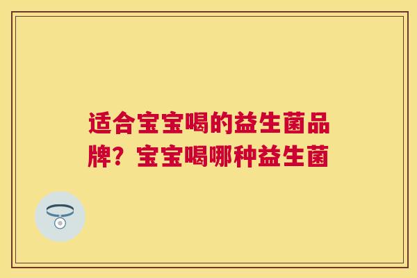 适合宝宝喝的益生菌品牌？宝宝喝哪种益生菌