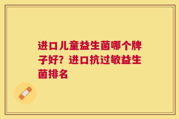 进口儿童益生菌哪个牌子好？进口抗过敏益生菌排名