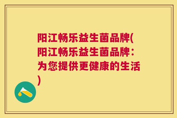 阳江畅乐益生菌品牌(阳江畅乐益生菌品牌：为您提供更健康的生活)
