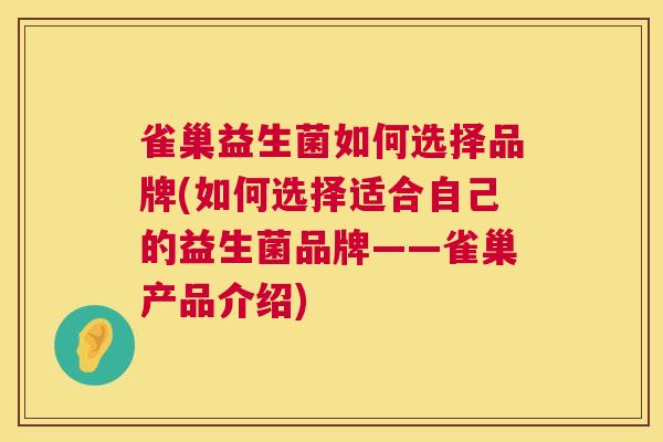 雀巢益生菌如何选择品牌(如何选择适合自己的益生菌品牌——雀巢产品介绍)